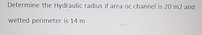 Determine the Hydraulic radius if area oc channel is 20 m2 and
wetted perimeter is 14 m
