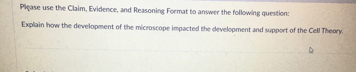 Please use the Claim, Evidence, and Reasoning Format to answer the following question:
Explain how the development of the microscope impacted the development and support of the Cell Theory.
