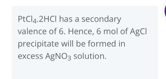 PtCl 4.2HCl has a secondary
valence of 6. Hence, 6 mol of AgCl
precipitate will be formed in
excess AgNO3 solution.