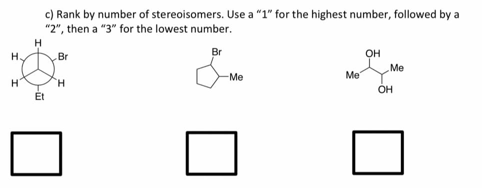 c) Rank by number of stereoisomers. Use a "1" for the highest number, followed by a
then a "3" for the lowest number.
"2",
H
H.
Br
Br
OH
Me
-Me
Ме
H
ОН
Et
