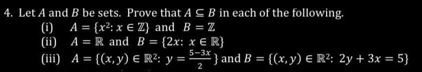4. Let A and B be sets. Prove that A ≤ B in each of the following.
(i) A = {x²: x € Z} and B = Z
A = R and B = {2x: x = R}
(ii)
(iii) A = {(x, y) = R²: y =
5-3x
2
} and B = {(x, y) E R²: 2y + 3x = 5}