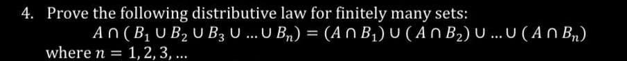 4. Prove the following distributive law for finitely many sets:
An (B₁ U B₂ U B3 U ... U Bn) = (An B₁) U (An B₂) U... U (An B₁)
where n = 1, 2, 3, ...