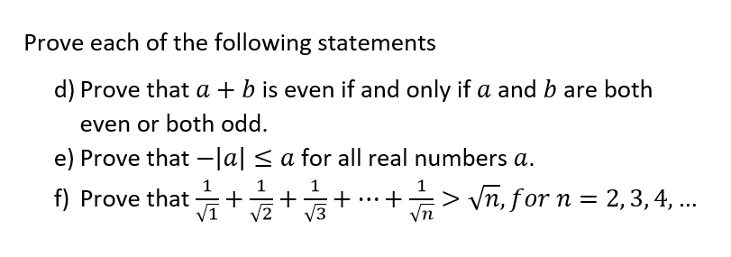 Prove each of the following statements
d) Prove that a + b is even if and only if a and b are both
even or both odd.
e) Prove that -|a| ≤ a for all real numbers a.
1
1
f) Prove that + √1/2+ · + ··· + /> √n, for n = 2, 3, 4, ...
√3