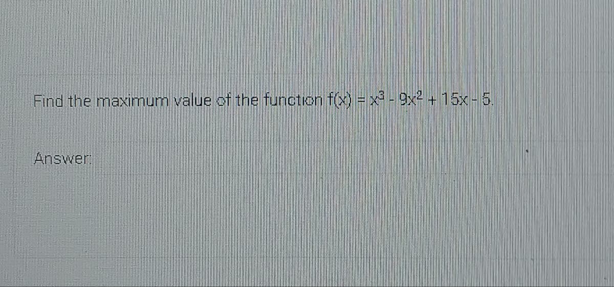 Find the maximum value of the function f(x) = x - 9x2 + 15x- 5.
Answer
