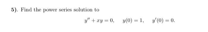 5). Find the power series solution to
y" + xy = 0, y(0) = 1,
y'(0) = 0.