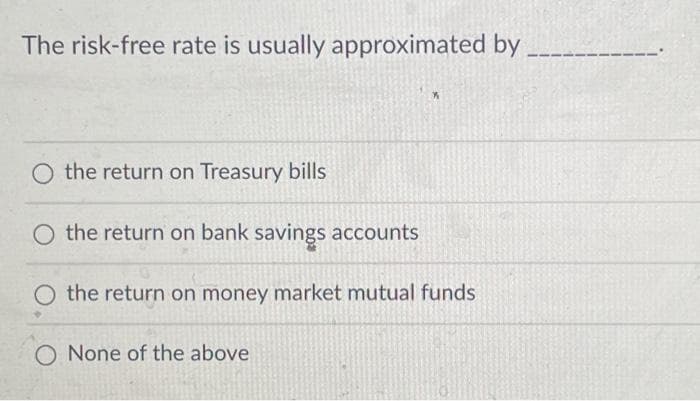 The risk-free rate is usually approximated by
O the return on Treasury bills
O the return on bank savings accounts
O the return on money market mutual funds
O None of the above