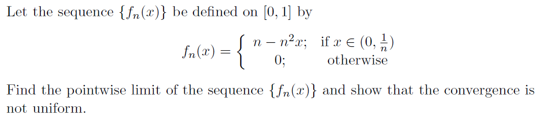 Let the sequence {fn(x)} be defined on [0, 1] by
In (1x) = {
n – n²x; if x E (0, 1)
0;
otherwise
Find the pointwise limit of the sequence { fn(x)} and show that the convergence is
not uniform.
