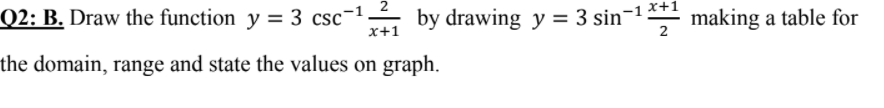 Q2: B. Draw the function y = 3 csc¬1.
x+1
by drawing y = 3 sin¬1 **1
making a table for
2
the domain, range and state the values on graph.
