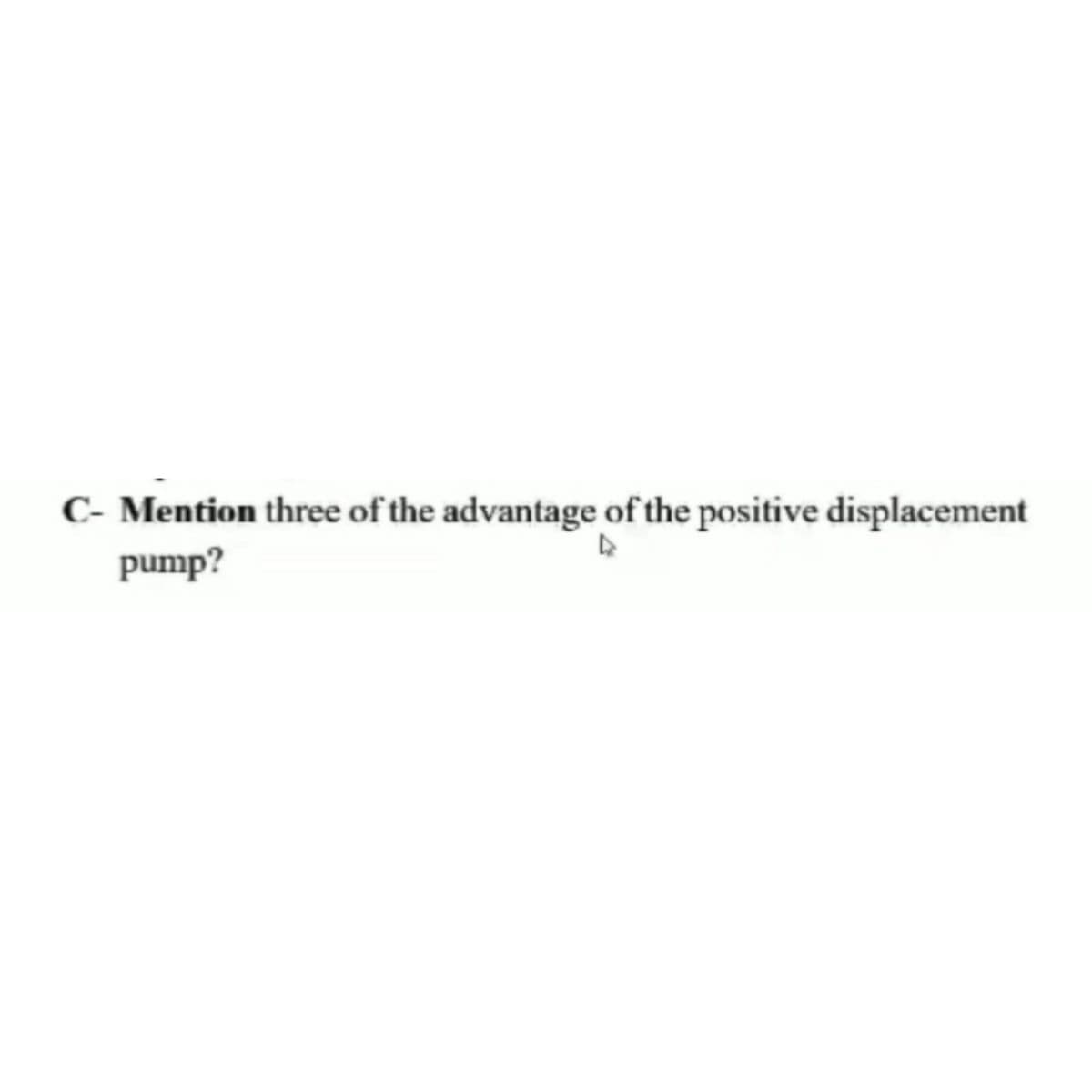 C- Mention three of the advantage of the positive displacement
pump?