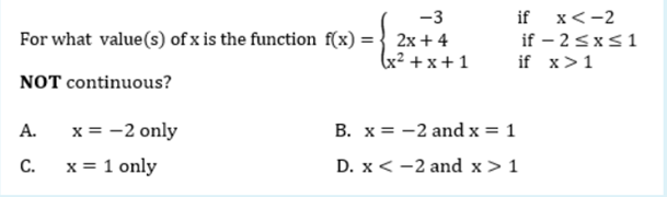 -3
For what value(s) of x is the function f(x) = 2x+4
(x²+x+1
NOT continuous?
A.
C.
x = -2 only
x = 1 only
if
x<-2
if -2 ≤x≤1
if x>1
B. x = -2 and x = 1
D. x < -2 and x > 1