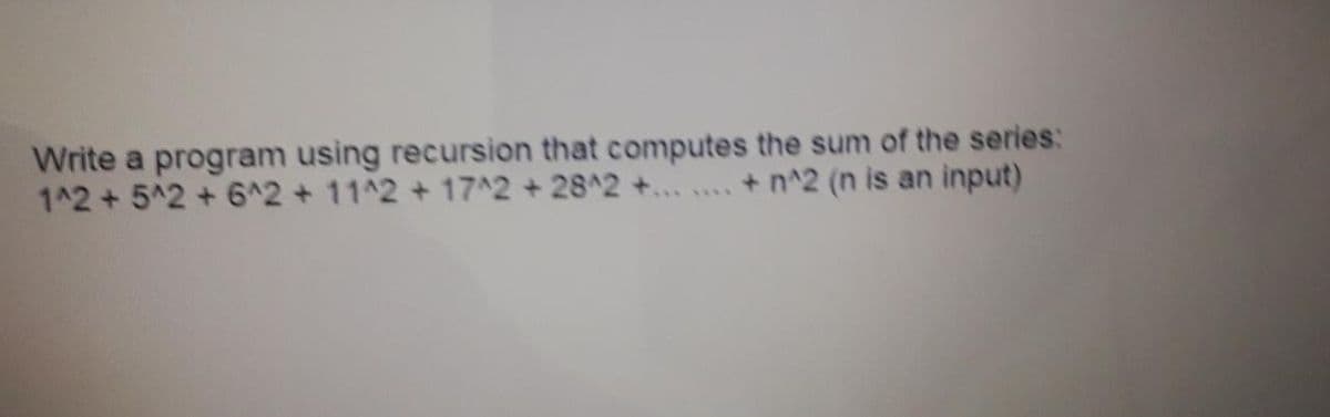 Write a program using recursion that computes the sum of the series:
1^2+5^2 +6^2+11^2+17^2+28^2 +... ..
+ n^2 (n is an input)
