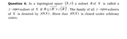 Question 6. In a topological space (X.r) a subset Bof X is called a
7-open subset of X if Bc(B)u(B). The family of all y-open subsets
of X is denoted by 70(X). Show that )0(X) is closed under arbitrary
union.
