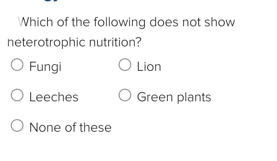 Which of the following does not show
heterotrophic nutrition?
O Fungi
O Lion
Leeches
Green plants
None of these
