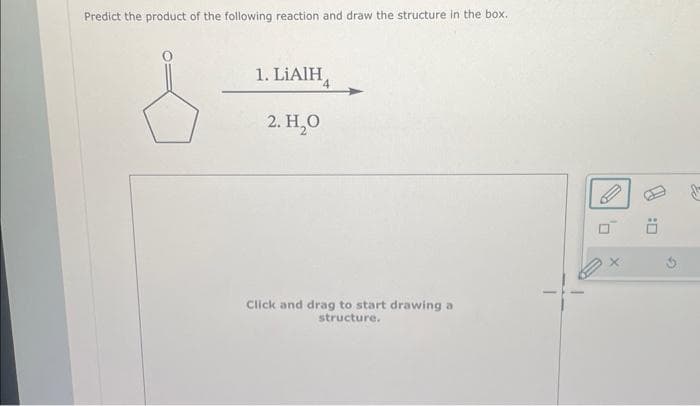 Predict the product of the following reaction and draw the structure in the box.
1. LIAIH
2. H₂O
Click and drag to start drawing a
structure.
0
:0
PR