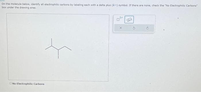 On the molecule below, identify all electrophilic carbons by labeling each with a delta plus (6+) symbol. If there are none, check the "No Electrophilic Carbons"
box under the drawing area.
No Electrophilic Carbons
X
01