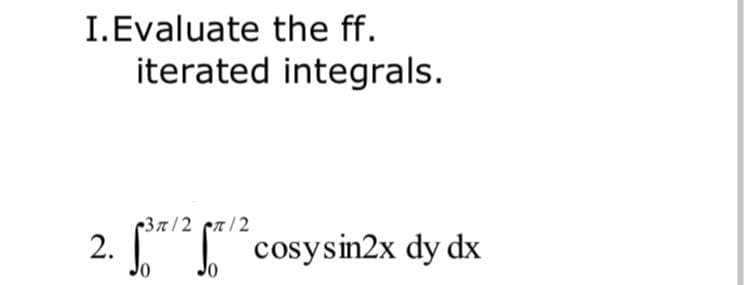 I.Evaluate the ff.
iterated integrals.
-Зл/2 сл /2
2. [" cosysin2x dy dx

