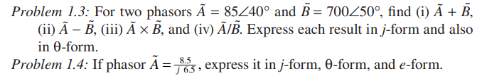 Problem 1.3: For two phasors Ã = 85240° and B = 700250°, find (i) Ã + B,
(ii) Ã – B, (iii) Ã × B, and (iv) Ã/ß. Express each result in j-form and also
in 0-form.
8.5
Problem 1.4: If phasor A =5, express it in j-form, 0-form, and e-form.
