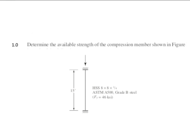 1.0
Determine the available strength of the compression member shown in Figure
15'
HSS 8x8x14
ASTM A500, Grade B steel
(Fy=46 ksi)