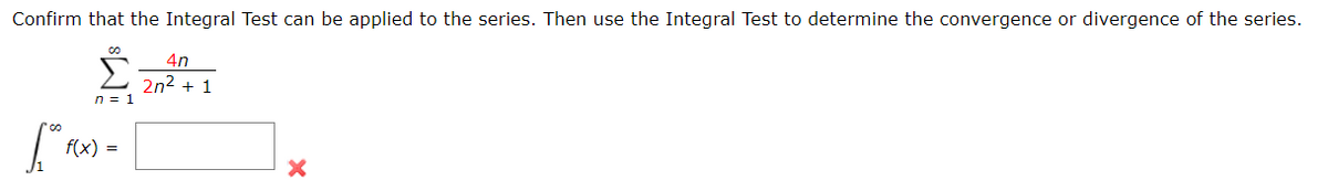 Confirm that the Integral Test can be applied to the series. Then use the Integral Test to determine the convergence or divergence of the series.
4n
2n2 + 1
n = 1
f(x) =
