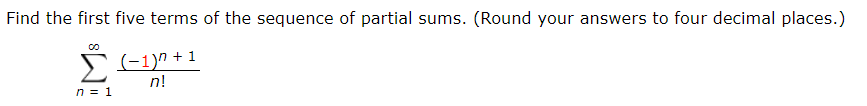 Find the first five terms of the sequence of partial sums. (Round your answers to four decimal places.)
5 (-1)" + 1
n!
n = 1
