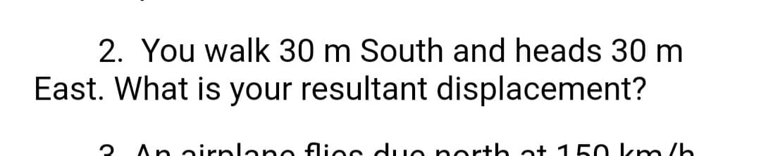 2. You walk 30 m South and heads 30 m
East. What is your resultant displacement?
2 An cirplane fios due porth ot 1 50 km /h
