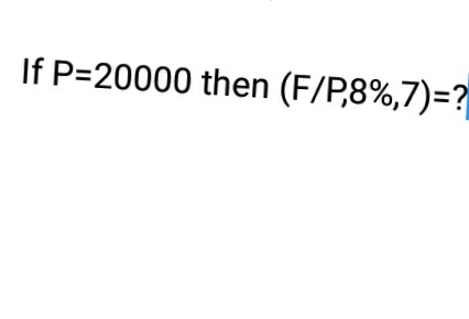 If P=20000 then (F/P,8%,7)=?
