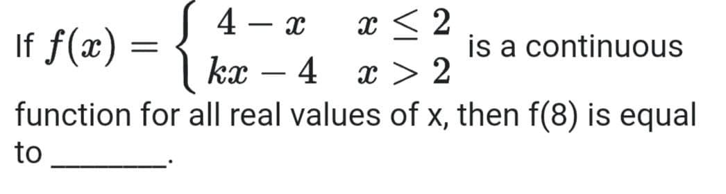4
If f(x) =
x < 2
is a continuous
kx
4
x > 2
-
function for all real values of x, then f(8) is equal
to

