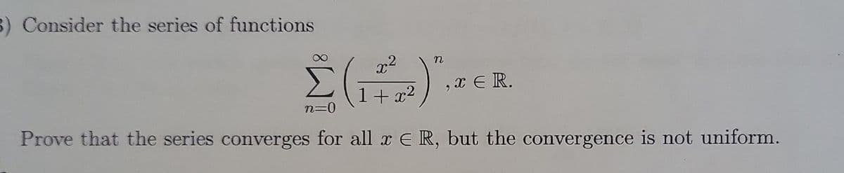 3) Consider the series of functions
Σ (17²2)".
n=0
Prove that the series converges for all x ER, but the convergence is not uniform.
,XER.
