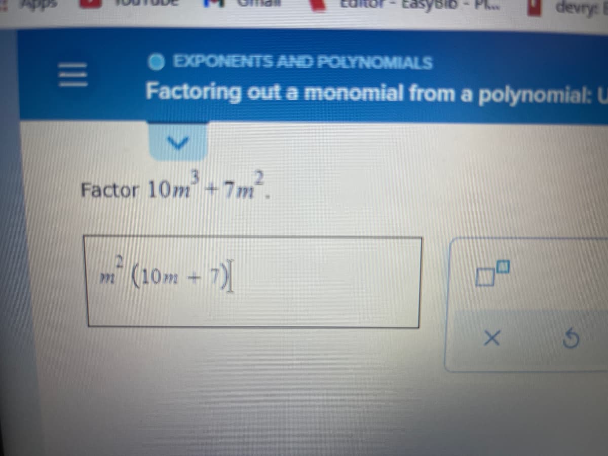 Apps
|||
Easybib
devry:
● EXPONENTS AND POLYNOMIALS
Factoring out a monomial from a polynomial: U
x 5
Factor 10m³ +7m².
m² (10m + 7)[