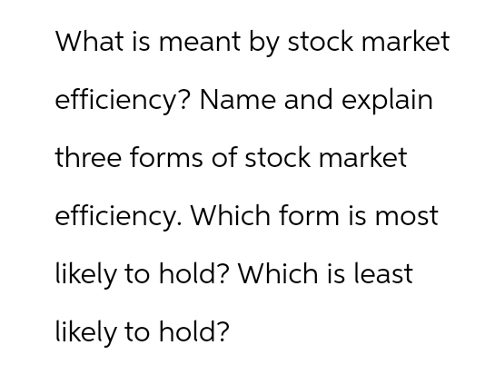 What is meant by stock market
efficiency? Name and explain
three forms of stock market
efficiency. Which form is most
likely to hold? Which is least
likely to hold?