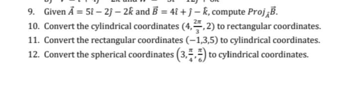 9. Given A=51-2j- 2k and B = 4î+ĵ-k, compute Proj B.
10. Convert the cylindrical coordinates (4,, 2) to rectangular coordinates.
11. Convert the rectangular coordinates (-1,3,5) to cylindrical coordinates.
12. Convert the spherical coordinates (3,,) to cylindrical coordinates.