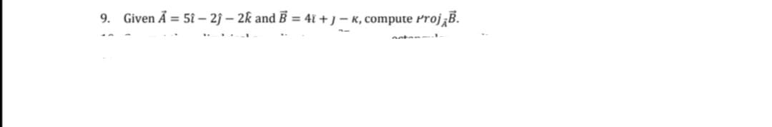9. Given A = 5î - 2ĵ- 2k and B = 4i+J-K, compute Proj¡B.