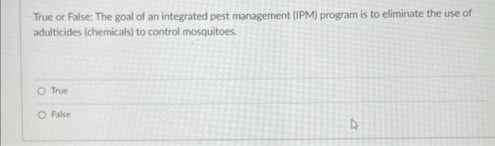True or False: The goal of an integrated pest management (IPM) program is to eliminate the use of
adulticides (chemicals) to control mosquitoes.
O True
O False

