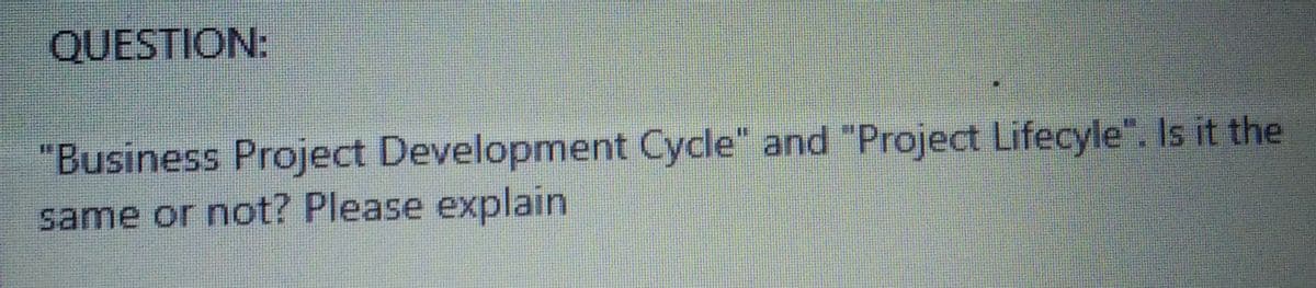 QUESTION:
"Business Project Development Cycle" and "Project Lifecyle". Is it the
same or not? Please explain

