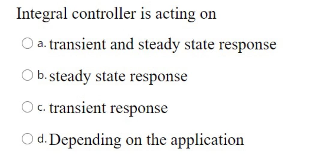 Integral controller is acting on
a. transient and steady state response
O b. steady state response
O c. transient response
O d. Depending on the application
