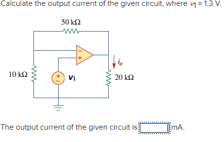 Calculate the output current of the given circuit, where v = 1.3 V.
50 k2
10 k2
V1
20 kΩ
The output current of the given circuit is:
mA.
+1
