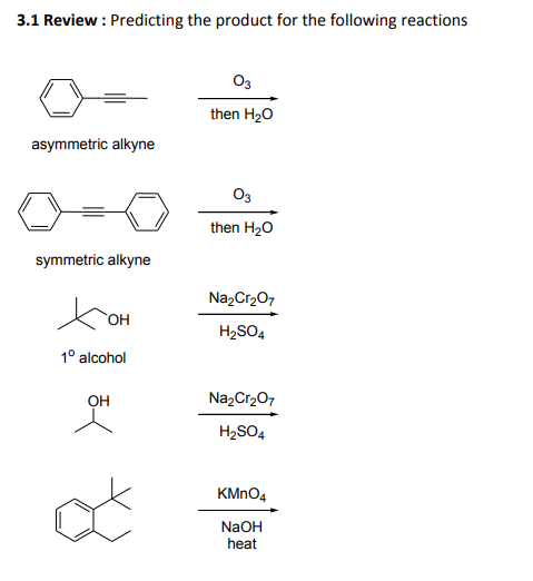 3.1 Review : Predicting the product for the following reactions
Os
then H20
asymmetric alkyne
O3
then H20
symmetric alkyne
NazCr207
H2SO4
1° alcohol
он
NazCr,07
H2SO4
KMNO4
NaOH
heat
