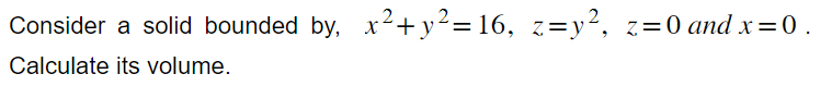 Consider a solid bounded by, x² + y²=16, z=y², z=0 and x=0.
Calculate its volume.