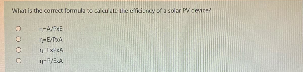 What is the correct formula to calculate the efficiency of a solar PV device?
n=A/PxE
n=E/PxA
n=EXPXA
n=P/ExA
O O O O

