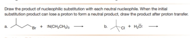 Draw the product of nucleophilic substitution with each neutral nucleophile. When the initial
substitution product can lose a proton to form a neutral product, draw the product after proton transfer.
to
+ N(CH,CH3)3
b.
Br
