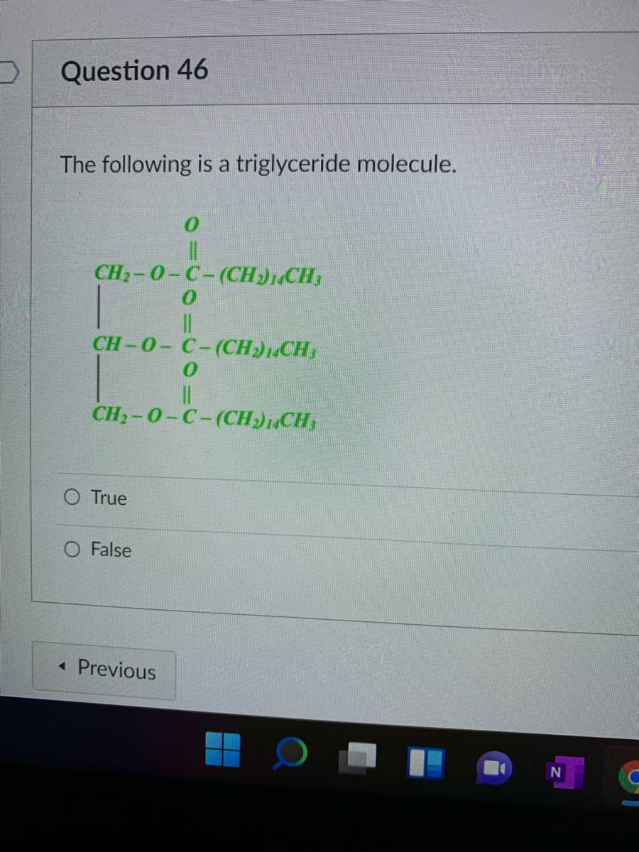 Question 46
The following is a triglyceride molecule.
%3D
CH2-0-C-(CH)1CH3
CH-0- C-(CH)CH
CH2-0-C-(CH)1,CH3
O True
O False
« Previous
GEET
