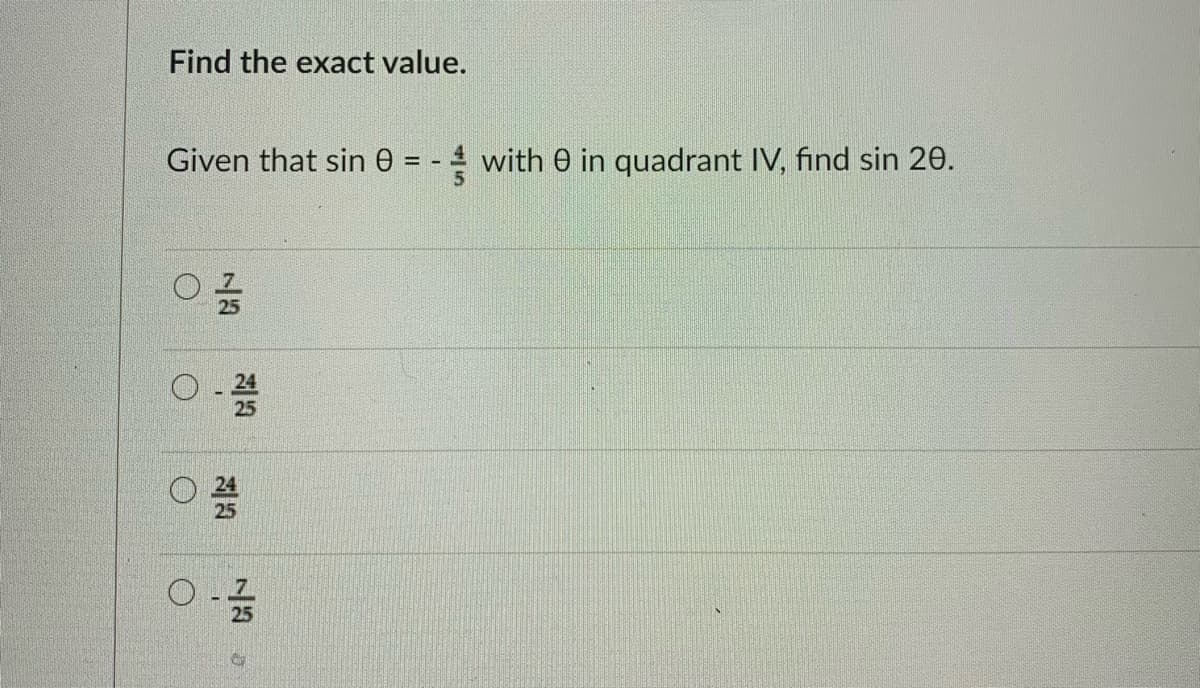 Find the exact value.
Given that sin e = - with 0 in quadrant IV, find sin 20.
25
