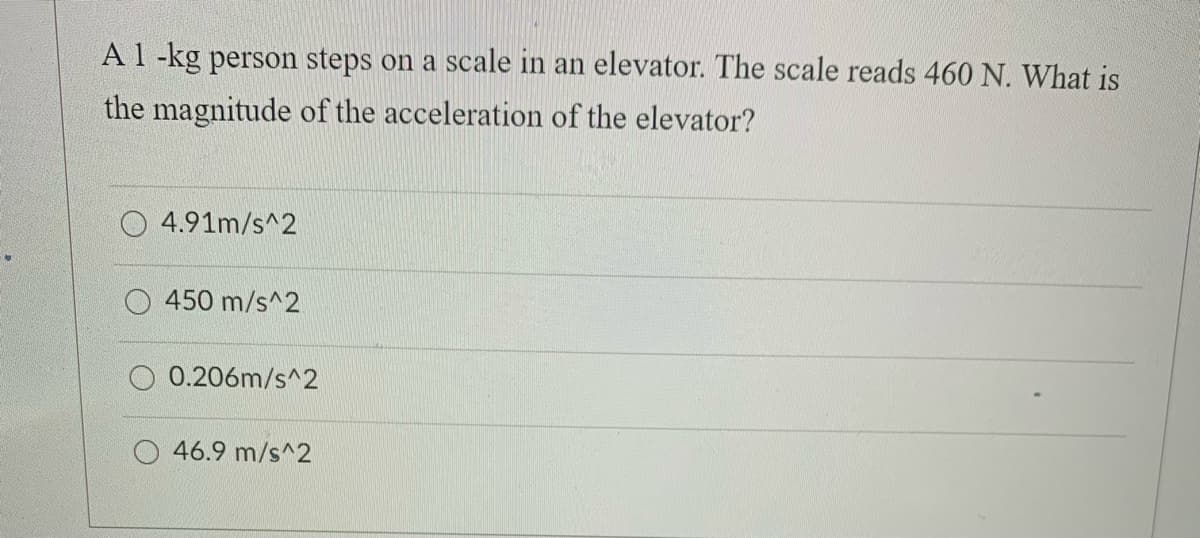 A 1 -kg person steps on a scale in an elevator. The scale reads 460 N. What is
the magnitude of the acceleration of the elevator?
4.91m/s^2
450 m/s^2
0.206m/s^2
46.9 m/s^2
