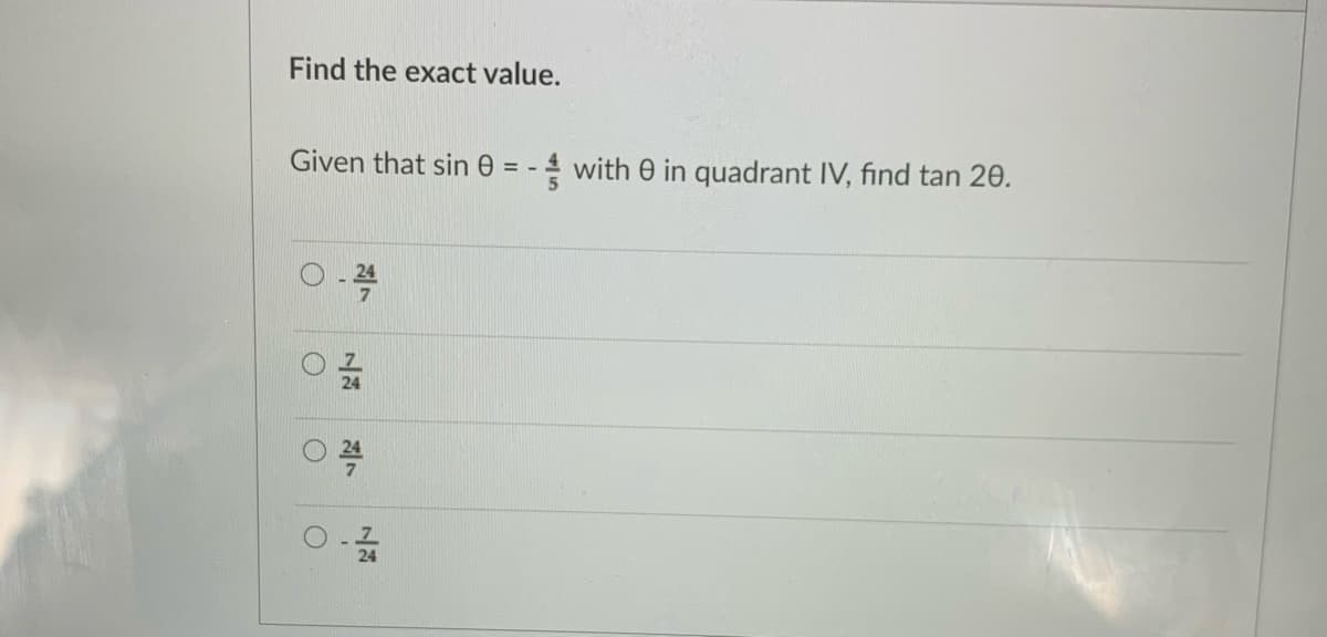 Find the exact value.
Given that sin 0 = - 4 with 0 in quadrant IV, find tan 20.
24
