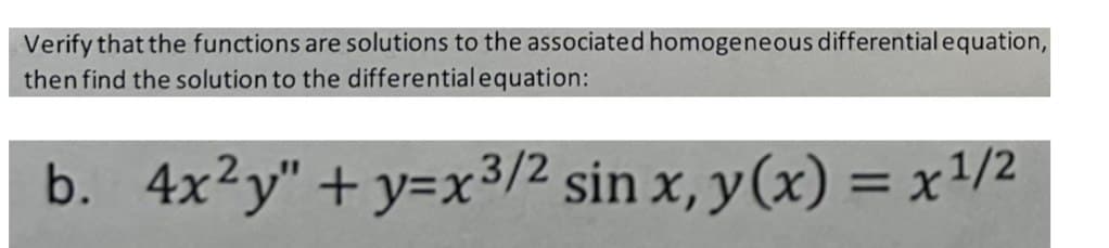 Verify that the functions are solutions to the associated homogeneous differential equation,
then find the solution to the differential equation:
b. 4x²y"+y=x3/2 sin x, y(x) = x¹/²