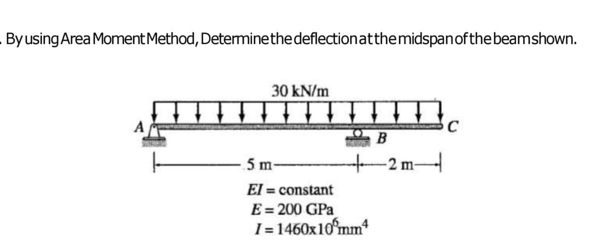 By using Area Moment Method, Determine the deflection atthe midspan of the beamshown.
A
30 kN/m
5 m-
C
B
+
2 m
El = constant
E=200 GPa
I=1460x10°mm