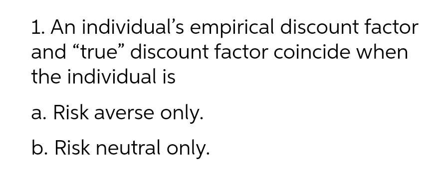 1. An individual's empirical discount factor
and "true" discount factor coincide when
the individual is
a. Risk averse only.
b. Risk neutral only.
