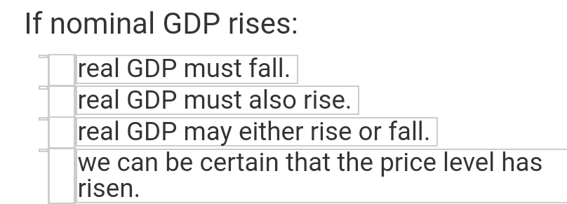 If nominal GDP rises:
real GDP must fall.
real GDP must also rise.
real GDP may either rise or fall.
we can be certain that the price level has
risen.
