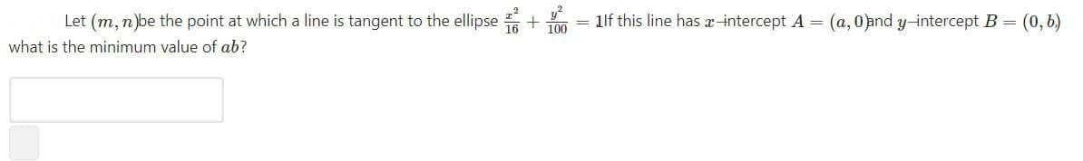 Let (m, nbe the point at which a line is tangent to the ellipse + m = 1lf this line has x-intercept A = (a, 0and y-intercept B = (0, 6)
what is the minimum value of ab?
