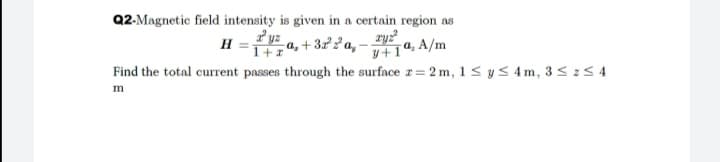 Q2-Magnetic field intensity is given in a certain region as
ry?
a, + 3x? a, - , A/m
Find the total current passes through the surface z= 2 m, 1 < yS 4m, 3< 25 4
1+1
m
